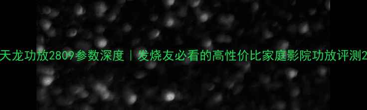 图片 天龙功放2809参数深度｜发烧友必看的高性价比家庭影院功放评测2