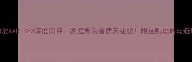 图片 天龙功放AVR-483深度测评｜家庭影院音质天花板！附选购攻略与避坑指南