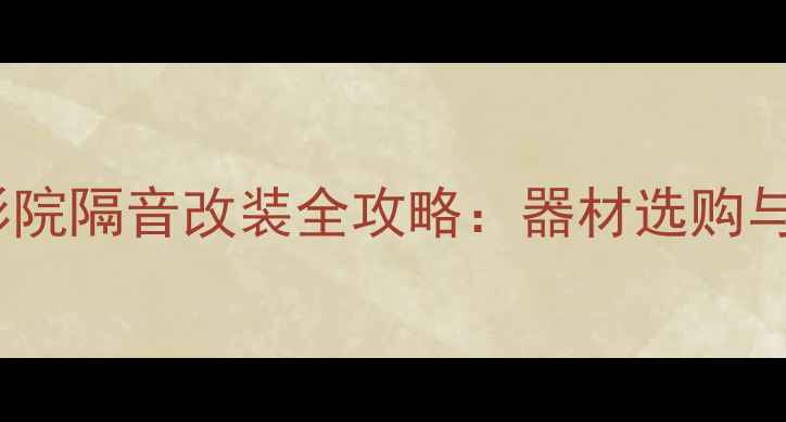 图片 太原家庭影院隔音改装全攻略：器材选购与施工指南2