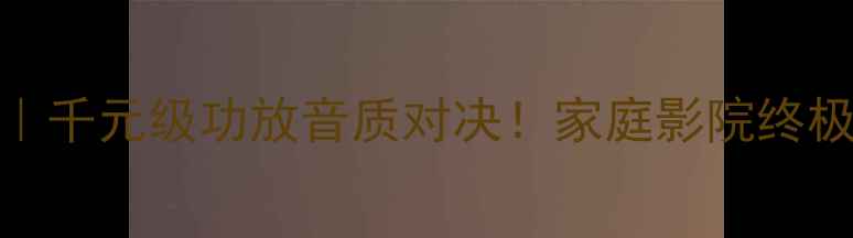 图片 奇力VS惊雷｜千元级功放音质对决！家庭影院终极选择指南🎶