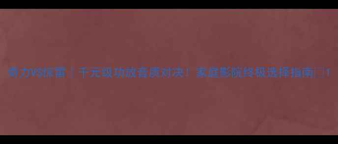 图片 奇力VS惊雷｜千元级功放音质对决！家庭影院终极选择指南🎶1