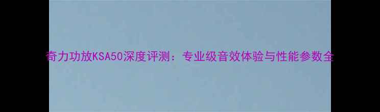图片 奇力功放KSA50深度评测：专业级音效体验与性能参数全
