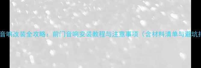 图片 奇瑞QQ音响改装全攻略：前门音响安装教程与注意事项（含材料清单与避坑指南）1