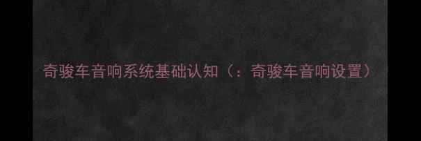 图片 奇骏车音响系统基础认知（：奇骏车音响设置）