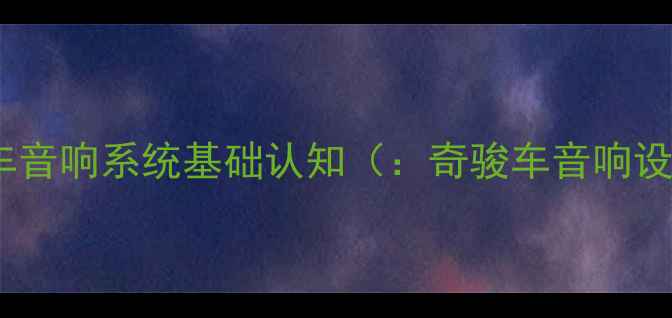 图片 奇骏车音响系统基础认知（：奇骏车音响设置）1