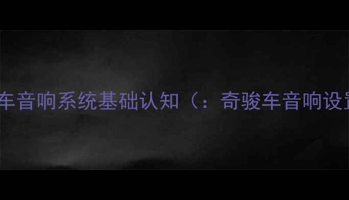 图片 奇骏车音响系统基础认知（：奇骏车音响设置）2