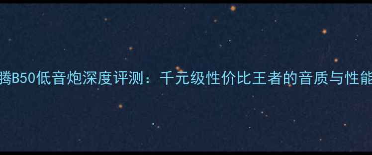 图片 奔腾B50低音炮深度评测：千元级性价比王者的音质与性能全
