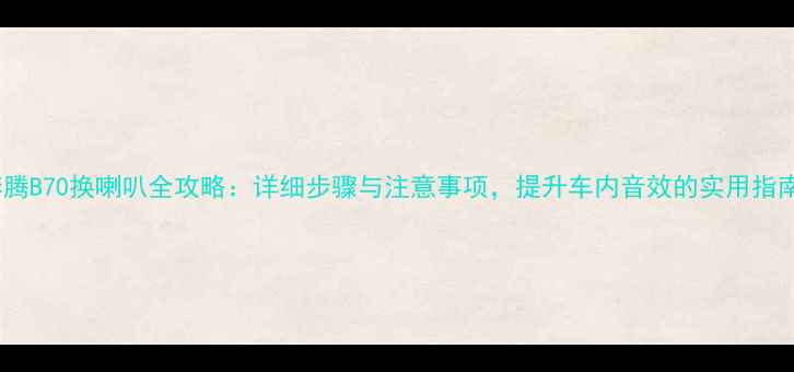 图片 奔腾B70换喇叭全攻略：详细步骤与注意事项，提升车内音效的实用指南1