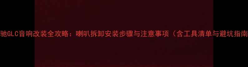 图片 奔驰GLC音响改装全攻略：喇叭拆卸安装步骤与注意事项（含工具清单与避坑指南）