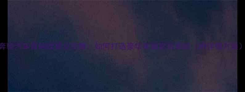 图片 奔驰汽车音响改装全攻略：如何打造豪华车载音乐系统（附详细方案）