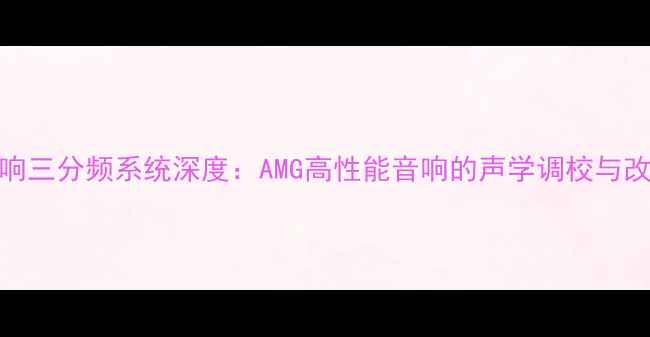 图片 奔驰音响三分频系统深度：AMG高性能音响的声学调校与改装方案