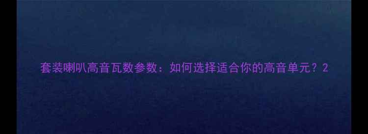 图片 套装喇叭高音瓦数参数：如何选择适合你的高音单元？2