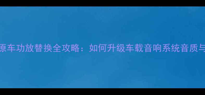 图片 奥德赛原车功放替换全攻略：如何升级车载音响系统音质与功率？