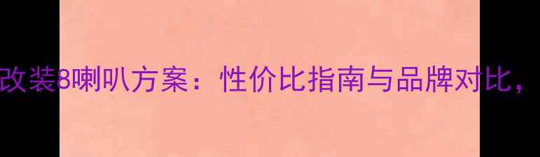 图片 奥德赛汽车音响改装8喇叭方案：性价比指南与品牌对比，提升行车音质全