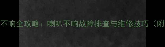 图片 奥德赛音响不响全攻略：喇叭不响故障排查与维修技巧（附详细步骤）
