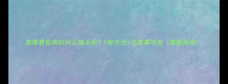 图片 奥德赛音响如何正确关闭？5种方法+注意事项全（最新指南）