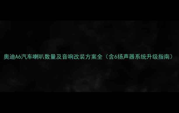图片 奥迪A6汽车喇叭数量及音响改装方案全（含6扬声器系统升级指南）