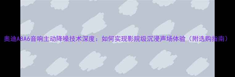 图片 奥迪A8A6音响主动降噪技术深度：如何实现影院级沉浸声场体验（附选购指南）