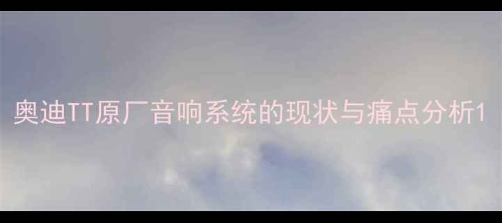 图片 奥迪TT原厂音响系统的现状与痛点分析1