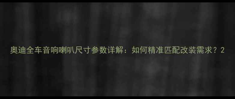图片 奥迪全车音响喇叭尺寸参数详解：如何精准匹配改装需求？2