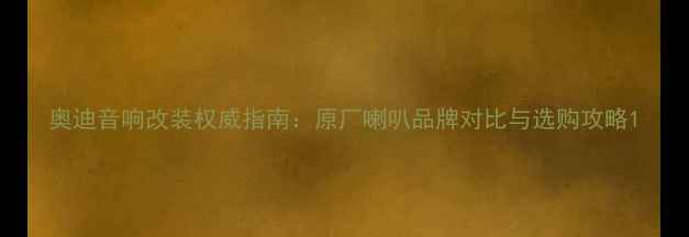 图片 奥迪音响改装权威指南：原厂喇叭品牌对比与选购攻略1