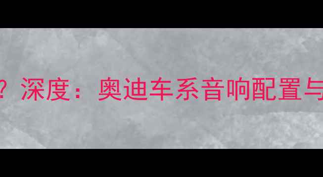 图片 奥迪音响选什么？深度：奥迪车系音响配置与改装方案全攻略