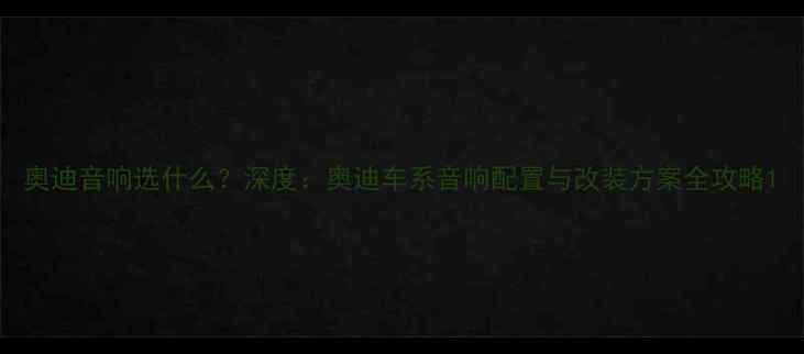图片 奥迪音响选什么？深度：奥迪车系音响配置与改装方案全攻略1