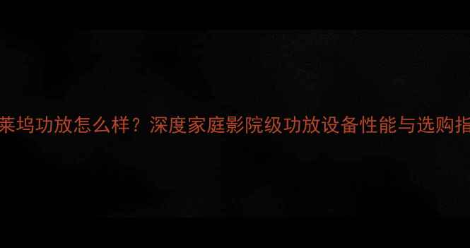 图片 好莱坞功放怎么样？深度家庭影院级功放设备性能与选购指南