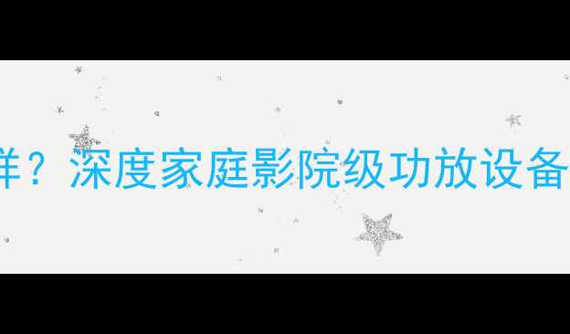 图片 好莱坞功放怎么样？深度家庭影院级功放设备性能与选购指南1