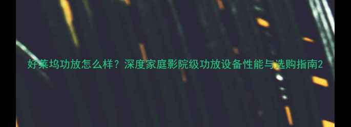 图片 好莱坞功放怎么样？深度家庭影院级功放设备性能与选购指南2