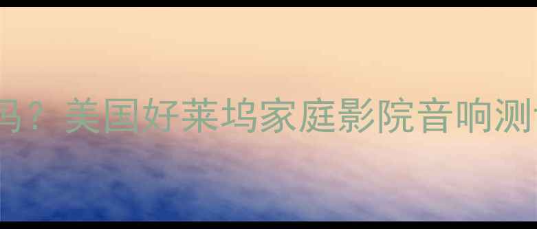 图片 好莱坞音响性价比高吗？美国好莱坞家庭影院音响测评全（附避坑指南）2