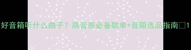 图片 好音箱听什么曲子？高音质必备歌单+音箱选品指南🎶1