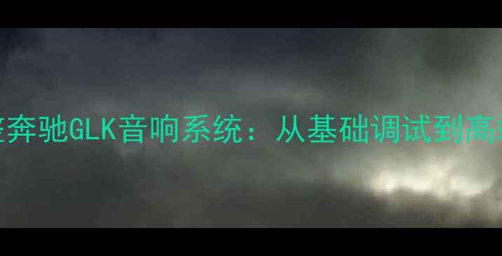 图片 如何专业调整奔驰GLK音响系统：从基础调试到高端改装全指南