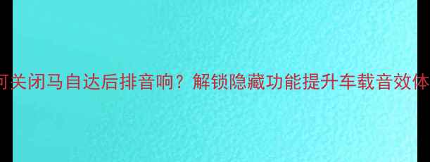 图片 如何关闭马自达后排音响？解锁隐藏功能提升车载音效体验1