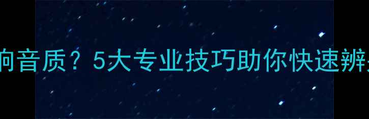 图片 如何听出音响音质？5大专业技巧助你快速辨别音质优劣1