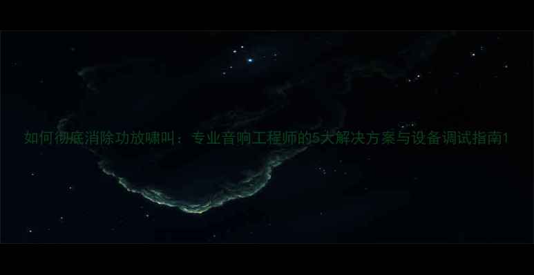 图片 如何彻底消除功放啸叫：专业音响工程师的5大解决方案与设备调试指南1