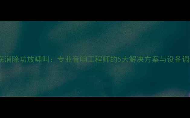 图片 如何彻底消除功放啸叫：专业音响工程师的5大解决方案与设备调试指南2