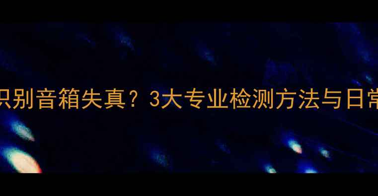 图片 如何快速识别音箱失真？3大专业检测方法与日常维护指南