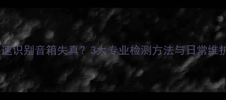 图片 如何快速识别音箱失真？3大专业检测方法与日常维护指南2