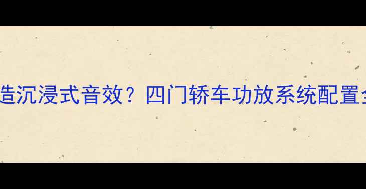 图片 如何打造沉浸式音效？四门轿车功放系统配置全攻略1