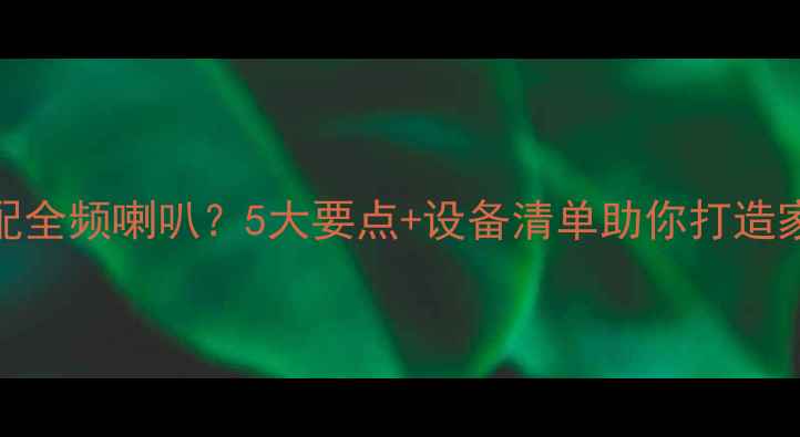 图片 如何正确搭配全频喇叭？5大要点+设备清单助你打造家庭影院系统