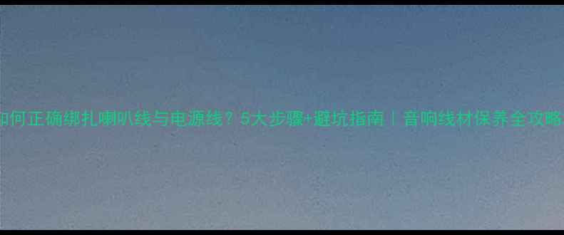 图片 如何正确绑扎喇叭线与电源线？5大步骤+避坑指南｜音响线材保养全攻略2