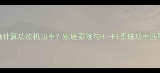 图片 如何正确计算功放机功率？家庭影院与Hi-Fi系统功率匹配全攻略