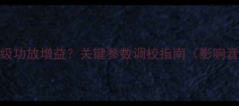 图片 如何正确设置前级功放增益？关键参数调校指南（影响音质的隐藏细节）
