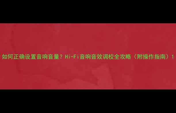 图片 如何正确设置音响音量？Hi-Fi音响音效调校全攻略（附操作指南）1