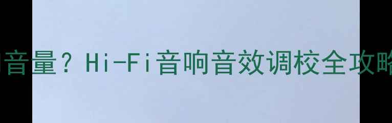 图片 如何正确设置音响音量？Hi-Fi音响音效调校全攻略（附操作指南）2