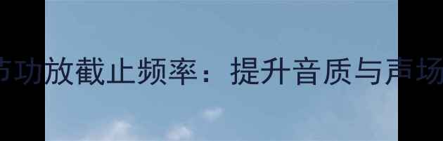 图片 如何正确调节功放截止频率：提升音质与声场的终极指南1