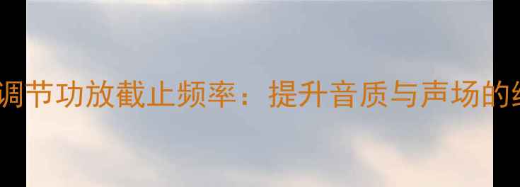 图片 如何正确调节功放截止频率：提升音质与声场的终极指南2