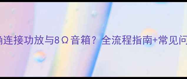 图片 如何正确连接功放与8Ω音箱？全流程指南+常见问题解答1