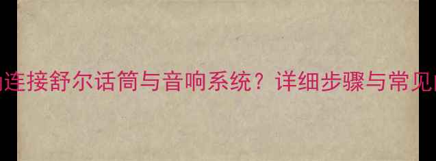 图片 如何正确连接舒尔话筒与音响系统？详细步骤与常见问题解答